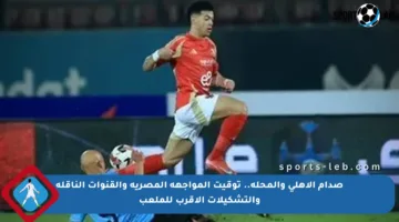 صدام الأهلي والمحلة.. توقيت المواجهة المصرية والقنوات الناقلة والتشكيلات الأقرب للملعب